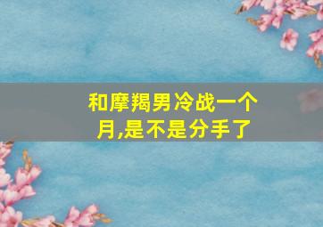 和摩羯男冷战一个月,是不是分手了