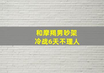 和摩羯男吵架冷战6天不理人