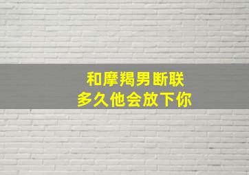 和摩羯男断联多久他会放下你