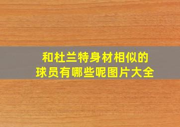 和杜兰特身材相似的球员有哪些呢图片大全