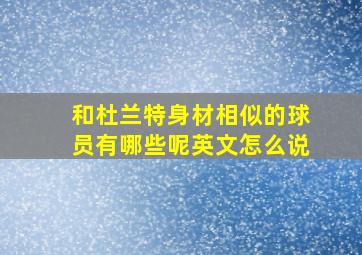 和杜兰特身材相似的球员有哪些呢英文怎么说