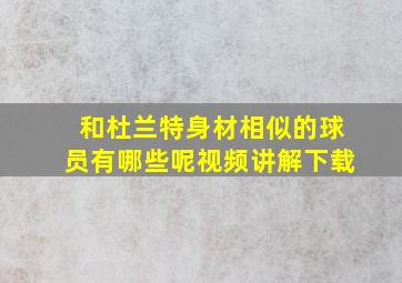 和杜兰特身材相似的球员有哪些呢视频讲解下载