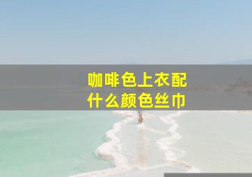 咖啡色上衣配什么颜色丝巾