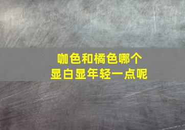 咖色和橘色哪个显白显年轻一点呢