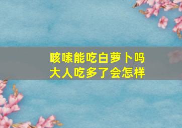 咳嗦能吃白萝卜吗大人吃多了会怎样