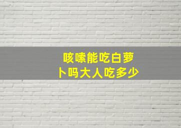 咳嗦能吃白萝卜吗大人吃多少