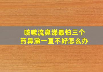 咳嗽流鼻涕最怕三个药鼻涕一直不好怎么办