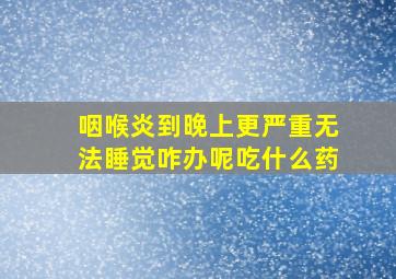 咽喉炎到晚上更严重无法睡觉咋办呢吃什么药