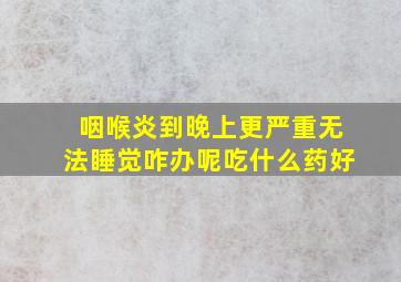 咽喉炎到晚上更严重无法睡觉咋办呢吃什么药好