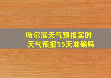 哈尔滨天气预报实时天气预报15天准确吗