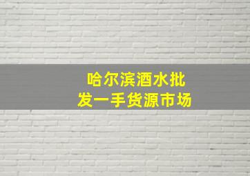 哈尔滨酒水批发一手货源市场