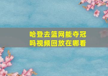 哈登去篮网能夺冠吗视频回放在哪看