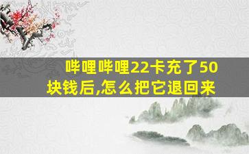 哔哩哔哩22卡充了50块钱后,怎么把它退回来