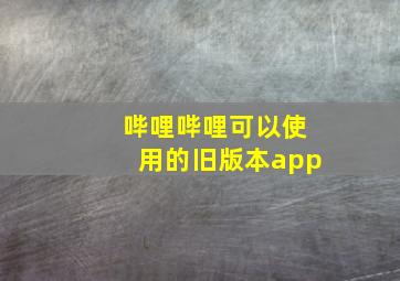 哔哩哔哩可以使用的旧版本app