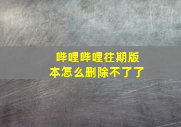 哔哩哔哩往期版本怎么删除不了了