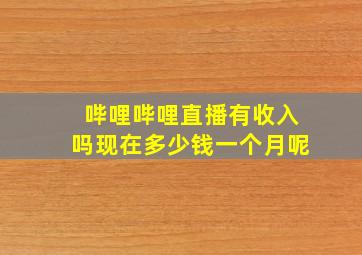 哔哩哔哩直播有收入吗现在多少钱一个月呢