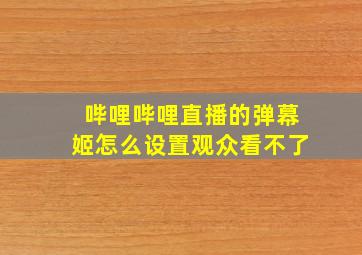 哔哩哔哩直播的弹幕姬怎么设置观众看不了