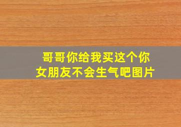 哥哥你给我买这个你女朋友不会生气吧图片