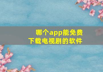 哪个app能免费下载电视剧的软件