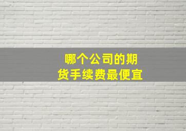 哪个公司的期货手续费最便宜