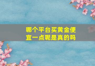 哪个平台买黄金便宜一点呢是真的吗