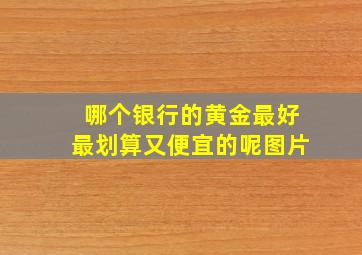 哪个银行的黄金最好最划算又便宜的呢图片