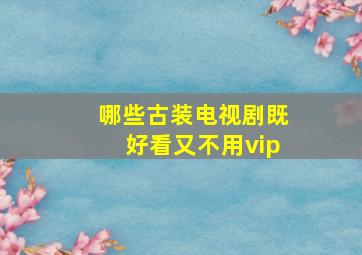 哪些古装电视剧既好看又不用vip