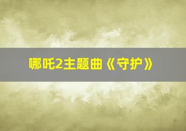 哪吒2主题曲《守护》