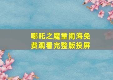 哪吒之魔童闹海免费观看完整版投屏