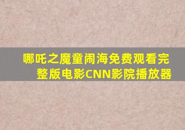 哪吒之魔童闹海免费观看完整版电影CNN影院播放器