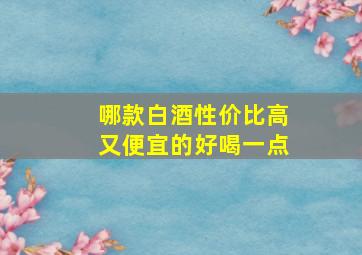 哪款白酒性价比高又便宜的好喝一点