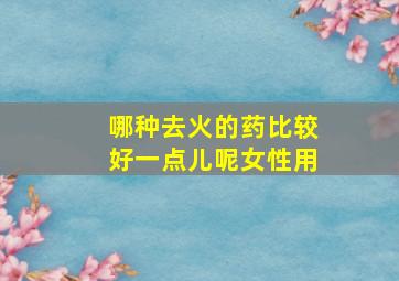 哪种去火的药比较好一点儿呢女性用