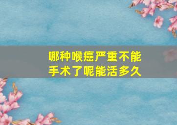 哪种喉癌严重不能手术了呢能活多久