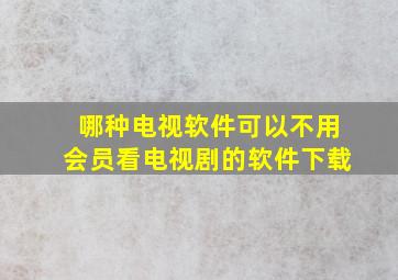 哪种电视软件可以不用会员看电视剧的软件下载