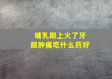 哺乳期上火了牙龈肿痛吃什么药好