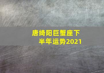 唐绮阳巨蟹座下半年运势2021