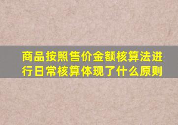 商品按照售价金额核算法进行日常核算体现了什么原则