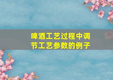 啤酒工艺过程中调节工艺参数的例子