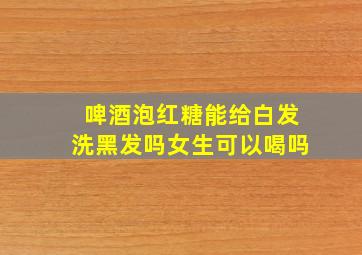 啤酒泡红糖能给白发洗黑发吗女生可以喝吗