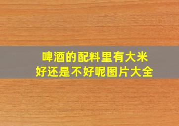 啤酒的配料里有大米好还是不好呢图片大全