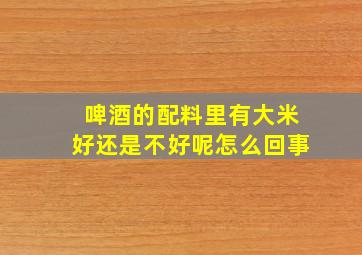 啤酒的配料里有大米好还是不好呢怎么回事