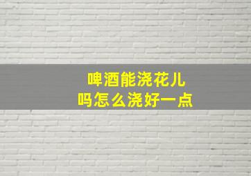 啤酒能浇花儿吗怎么浇好一点