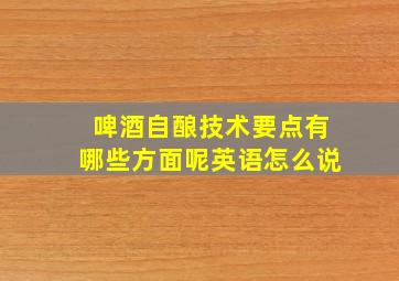 啤酒自酿技术要点有哪些方面呢英语怎么说