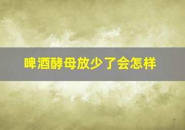 啤酒酵母放少了会怎样