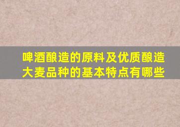 啤酒酿造的原料及优质酿造大麦品种的基本特点有哪些