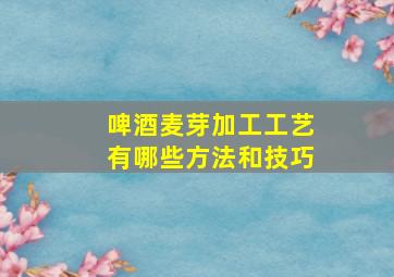 啤酒麦芽加工工艺有哪些方法和技巧