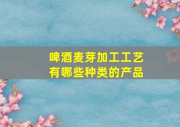 啤酒麦芽加工工艺有哪些种类的产品