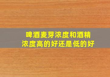 啤酒麦芽浓度和酒精浓度高的好还是低的好