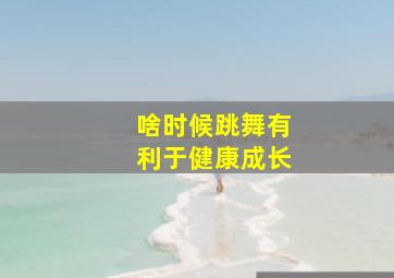 啥时候跳舞有利于健康成长