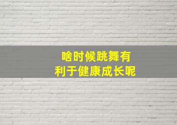 啥时候跳舞有利于健康成长呢